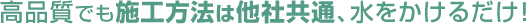 高品質でも施工方法は他社共通、水をかけるだけ！