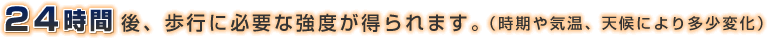 24時間後、施工に必要な強度が得られます。（時期や気温、天候により多少変化）