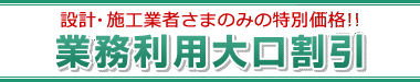 設計・施工業者さまのみの特別価格!! 業務利用大口割引